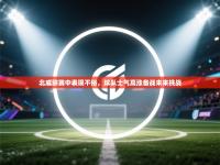 爱游戏娱乐网址-北威联赛中表现不俗，球队士气高涨备战未来挑战