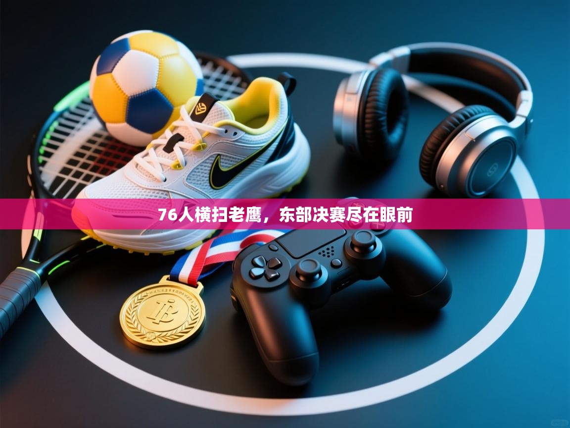 爱游戏体育娱乐-76人横扫老鹰,东部决赛尽在眼前 第1张