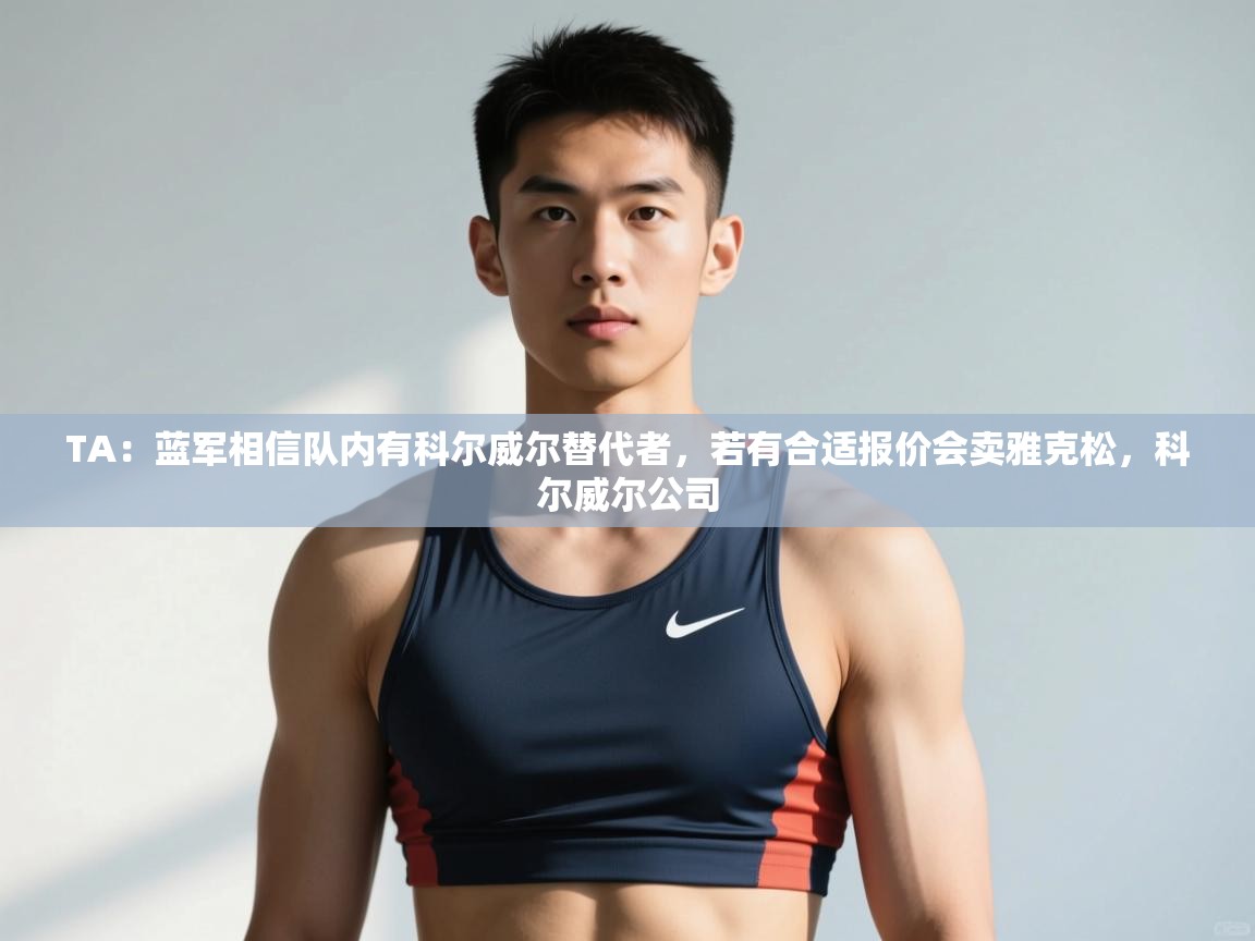 爱游戏体育入口app-TA:蓝军相信队内有科尔威尔替代者,若有合适报价会卖雅克松,科尔威尔公司 第1张