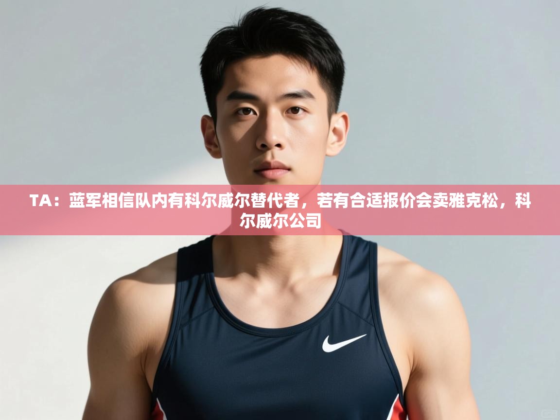 爱游戏体育入口app-TA:蓝军相信队内有科尔威尔替代者,若有合适报价会卖雅克松,科尔威尔公司 第2张