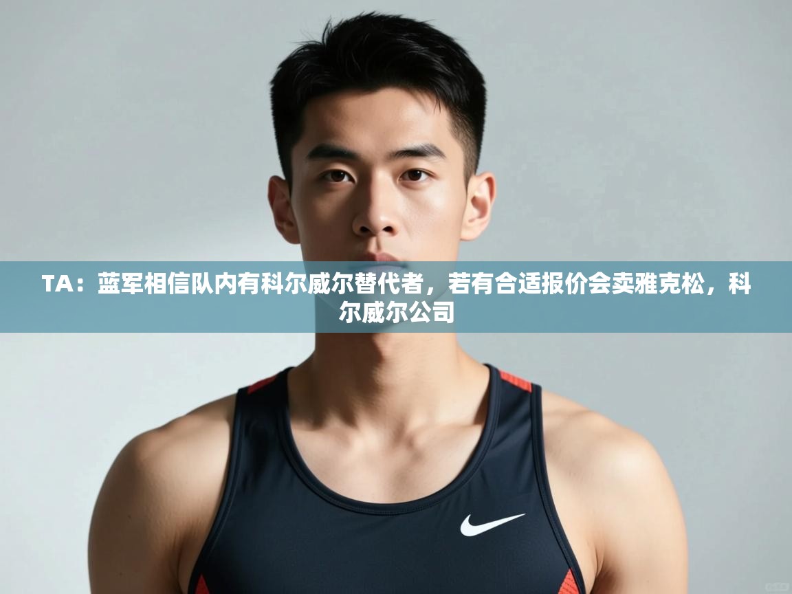 爱游戏体育入口app-TA:蓝军相信队内有科尔威尔替代者,若有合适报价会卖雅克松,科尔威尔公司 第3张