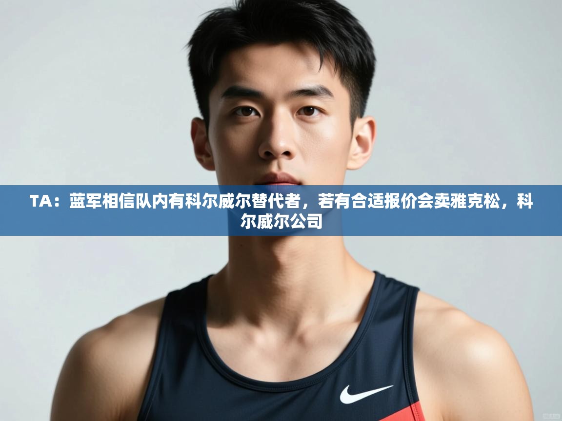爱游戏体育入口app-TA:蓝军相信队内有科尔威尔替代者,若有合适报价会卖雅克松,科尔威尔公司 第4张