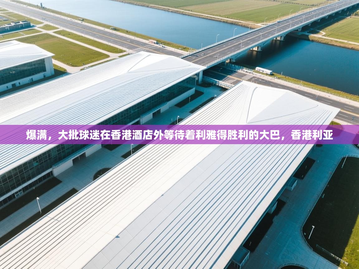 爱游戏影视-爆满，大批球迷在香港酒店外等待着利雅得胜利的大巴，香港利亚  第2张