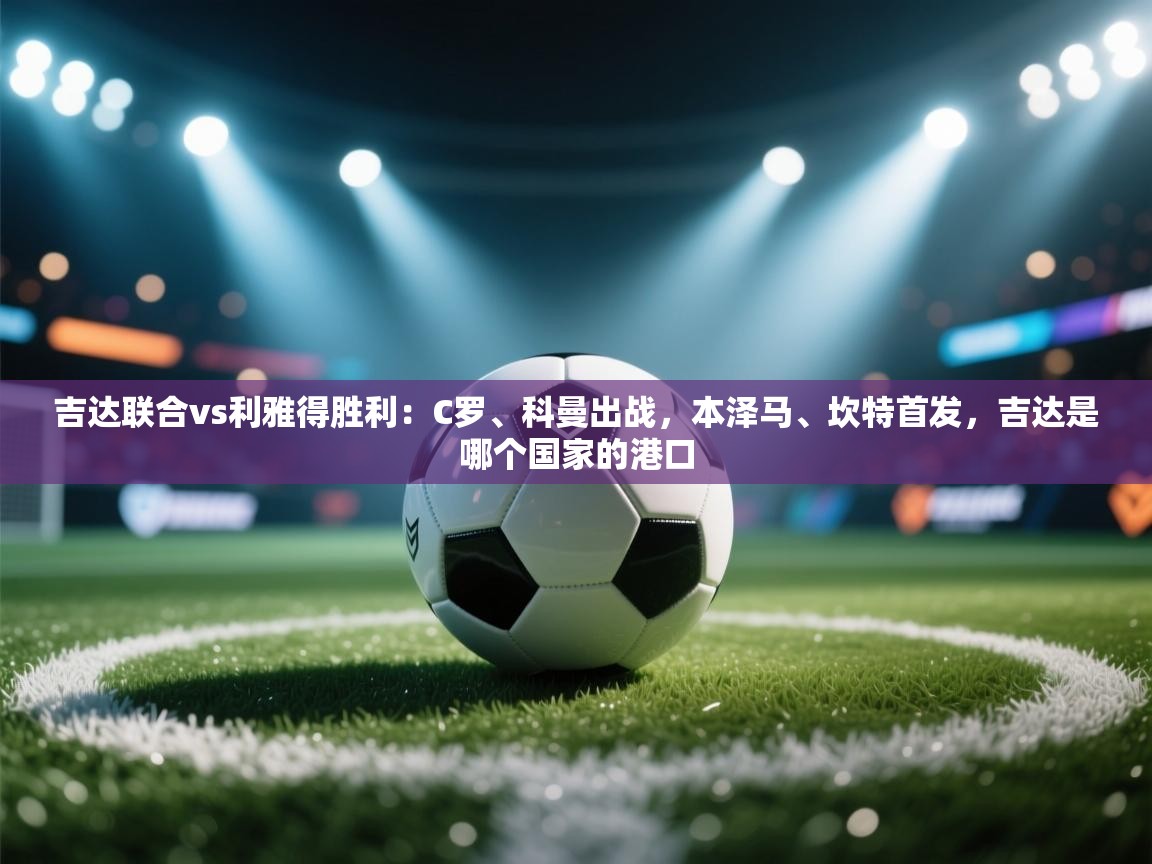 爱游戏体育app-吉达联合vs利雅得胜利：C罗、科曼出战，本泽马、坎特首发，吉达是哪个国家的港口  第2张