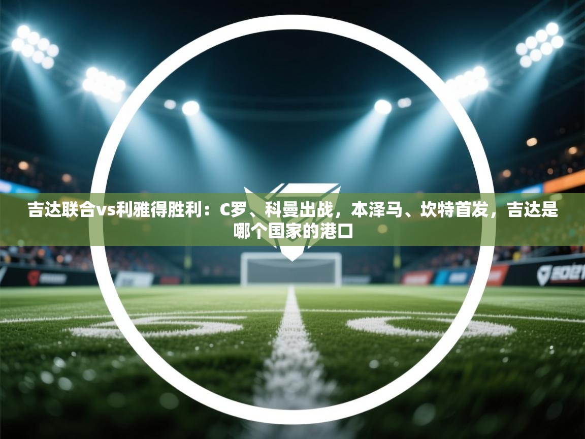 爱游戏体育app-吉达联合vs利雅得胜利：C罗、科曼出战，本泽马、坎特首发，吉达是哪个国家的港口  第3张