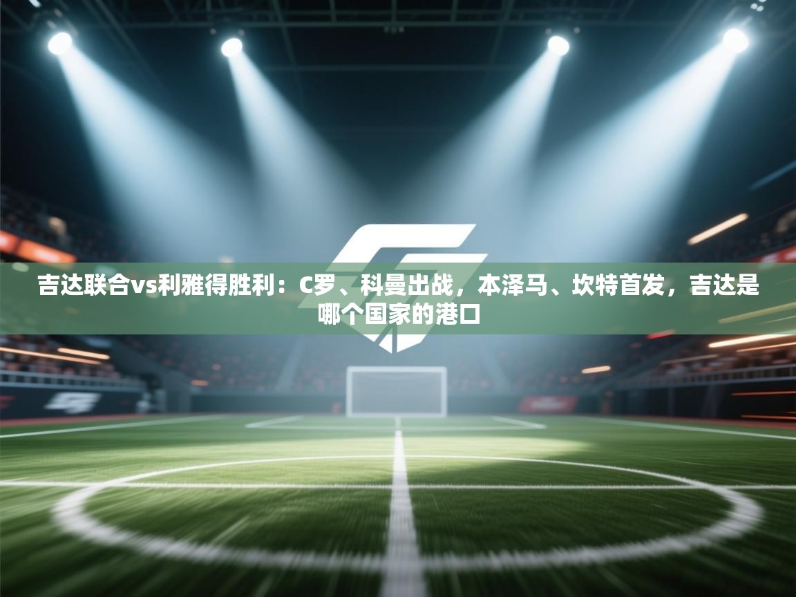 爱游戏体育app-吉达联合vs利雅得胜利：C罗、科曼出战，本泽马、坎特首发，吉达是哪个国家的港口  第4张