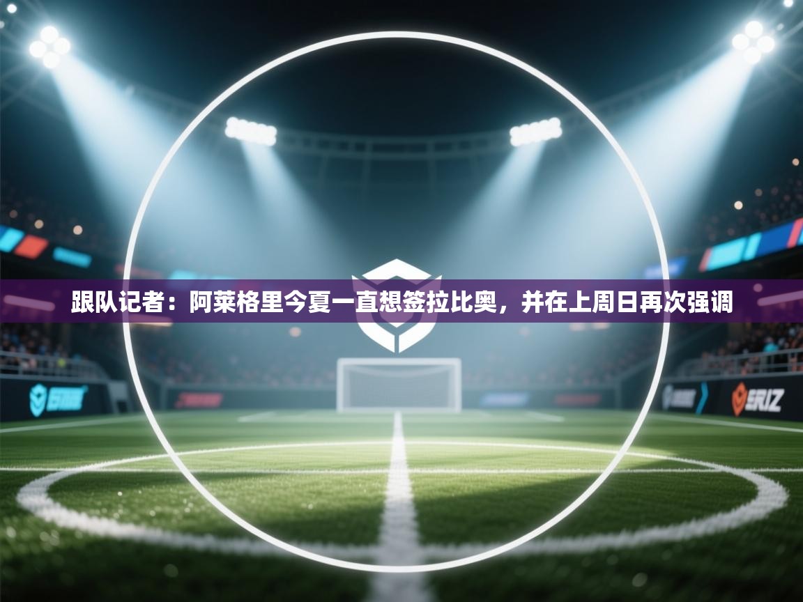 爱游戏ayx官网下载-跟队记者:阿莱格里今夏一直想签拉比奥,并在上周日再次强调 第1张