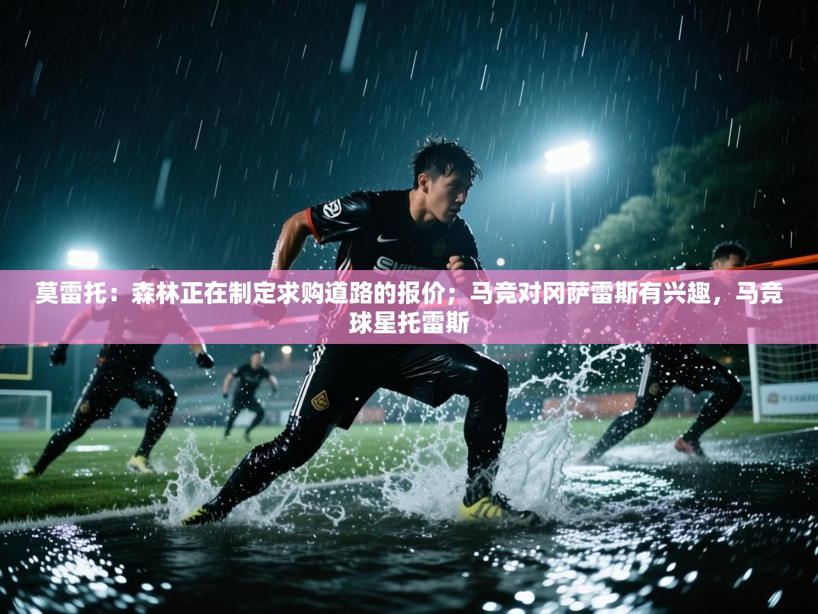 爱体育游戏网站-莫雷托:森林正在制定求购道路的报价;马竞对冈萨雷斯有兴趣,马竞球星托雷斯 第1张