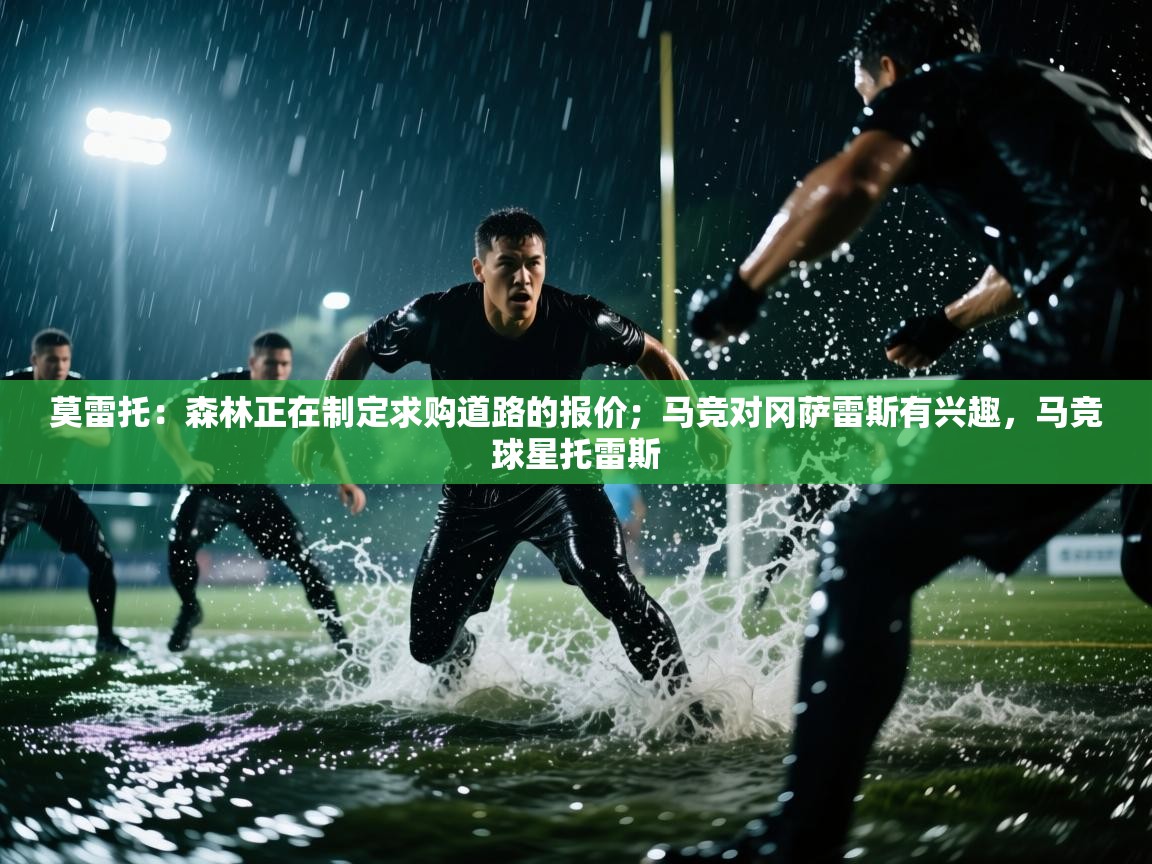 爱体育游戏网站-莫雷托:森林正在制定求购道路的报价;马竞对冈萨雷斯有兴趣,马竞球星托雷斯 第2张