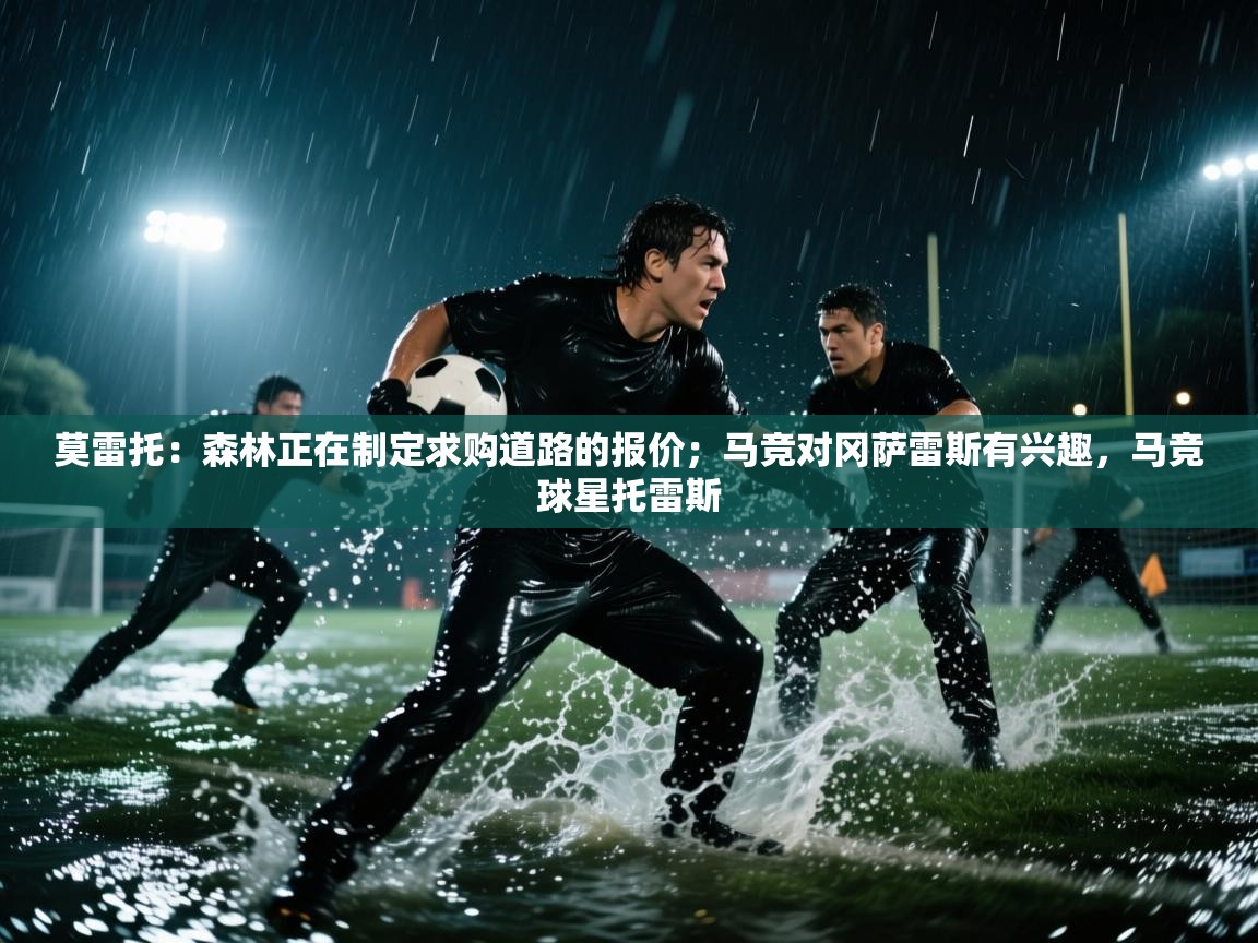 爱体育游戏网站-莫雷托:森林正在制定求购道路的报价;马竞对冈萨雷斯有兴趣,马竞球星托雷斯 第3张