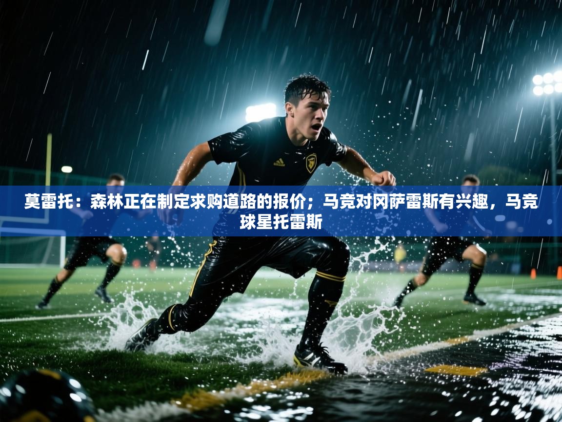 爱体育游戏网站-莫雷托:森林正在制定求购道路的报价;马竞对冈萨雷斯有兴趣,马竞球星托雷斯 第4张