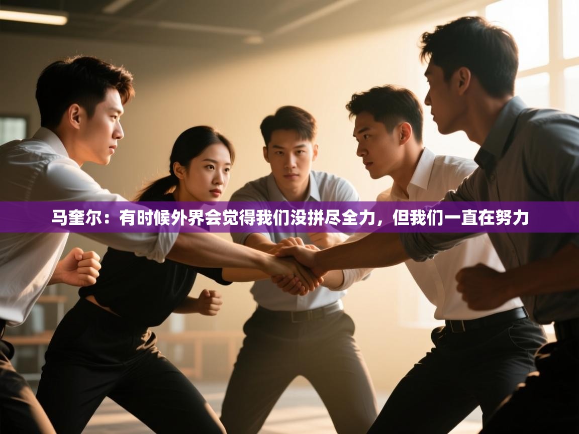 爱游戏体育在线-马奎尔:有时候外界会觉得我们没拼尽全力,但我们一直在努力 第1张