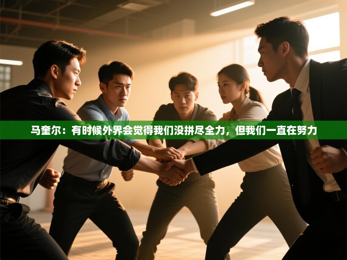 爱游戏体育在线-马奎尔:有时候外界会觉得我们没拼尽全力,但我们一直在努力 第4张