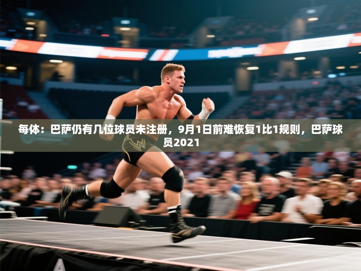爱游戏娱乐app下载-每体:巴萨仍有几位球员未注册,9月1日前难恢复1比1规则,巴萨球员2021 第1张