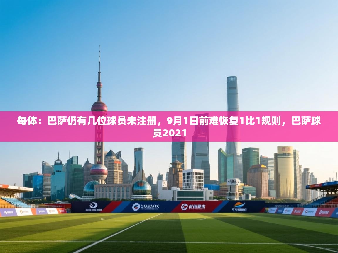 爱游戏娱乐app下载-每体:巴萨仍有几位球员未注册,9月1日前难恢复1比1规则,巴萨球员2021 第2张
