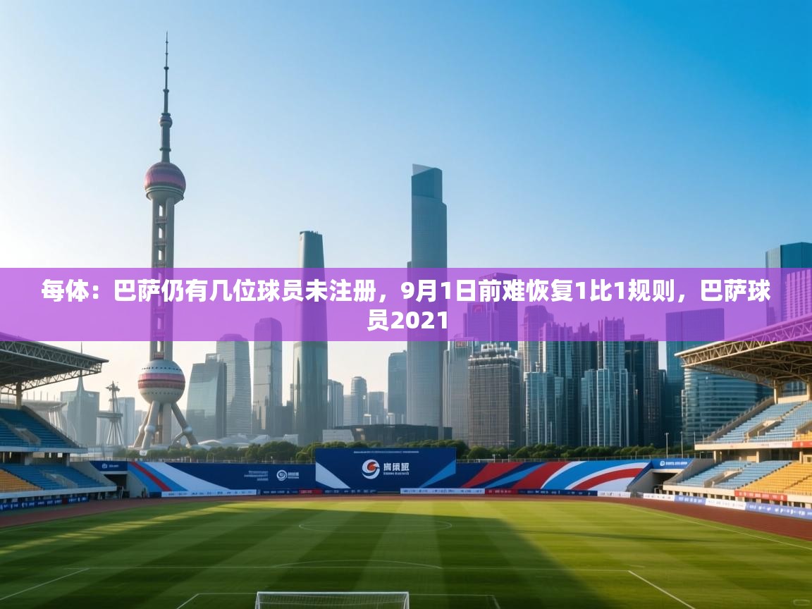 爱游戏娱乐app下载-每体:巴萨仍有几位球员未注册,9月1日前难恢复1比1规则,巴萨球员2021 第3张