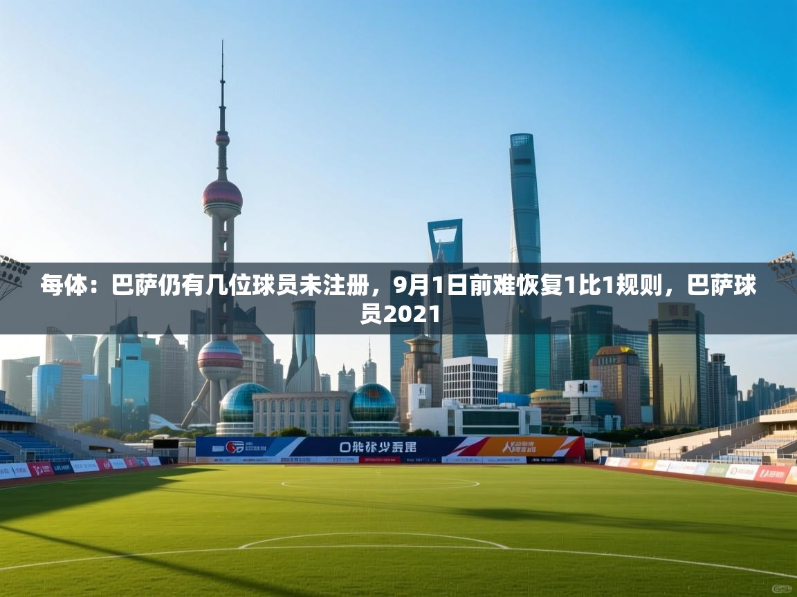 爱游戏娱乐app下载-每体:巴萨仍有几位球员未注册,9月1日前难恢复1比1规则,巴萨球员2021 第4张