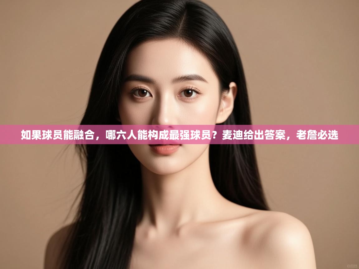 体育互动直播网-如果球员能融合,哪六人能构成最强球员?麦迪给出答案,老詹必选 第2张