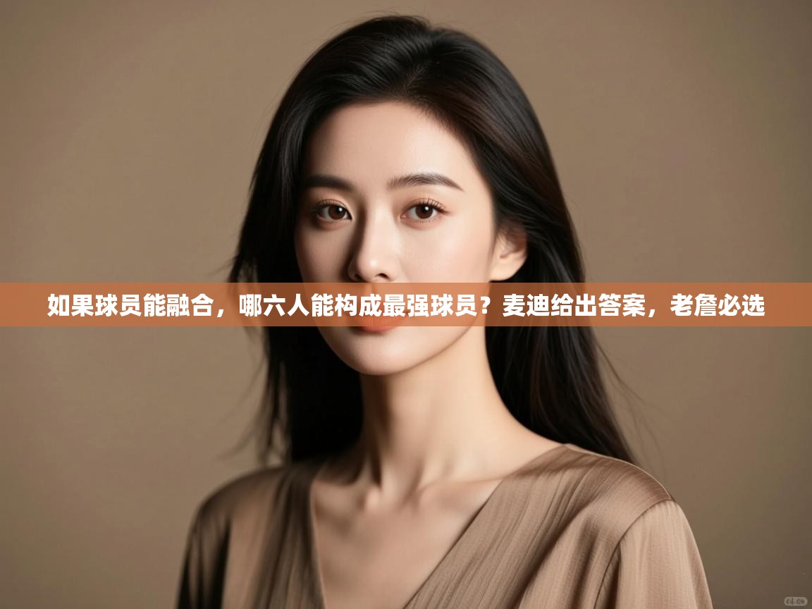 体育互动直播网-如果球员能融合,哪六人能构成最强球员?麦迪给出答案,老詹必选 第1张