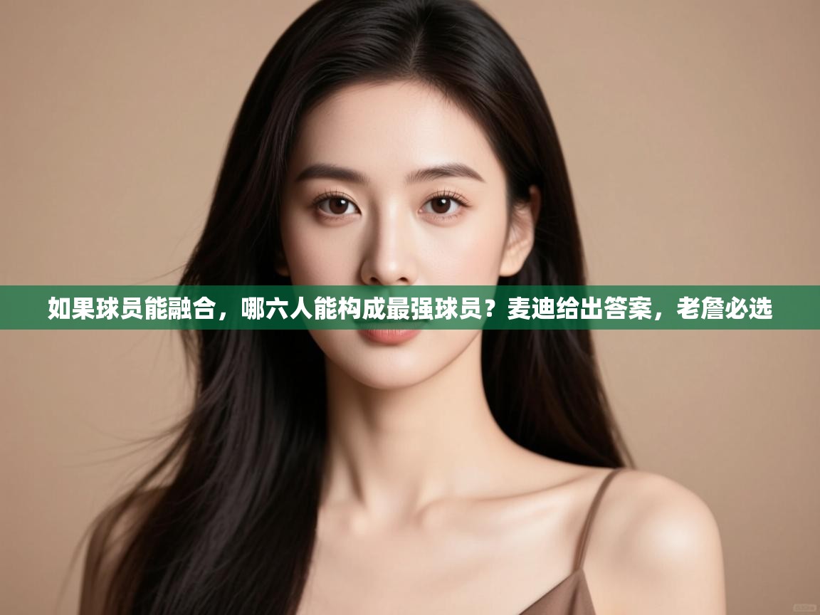 体育互动直播网-如果球员能融合,哪六人能构成最强球员?麦迪给出答案,老詹必选 第4张