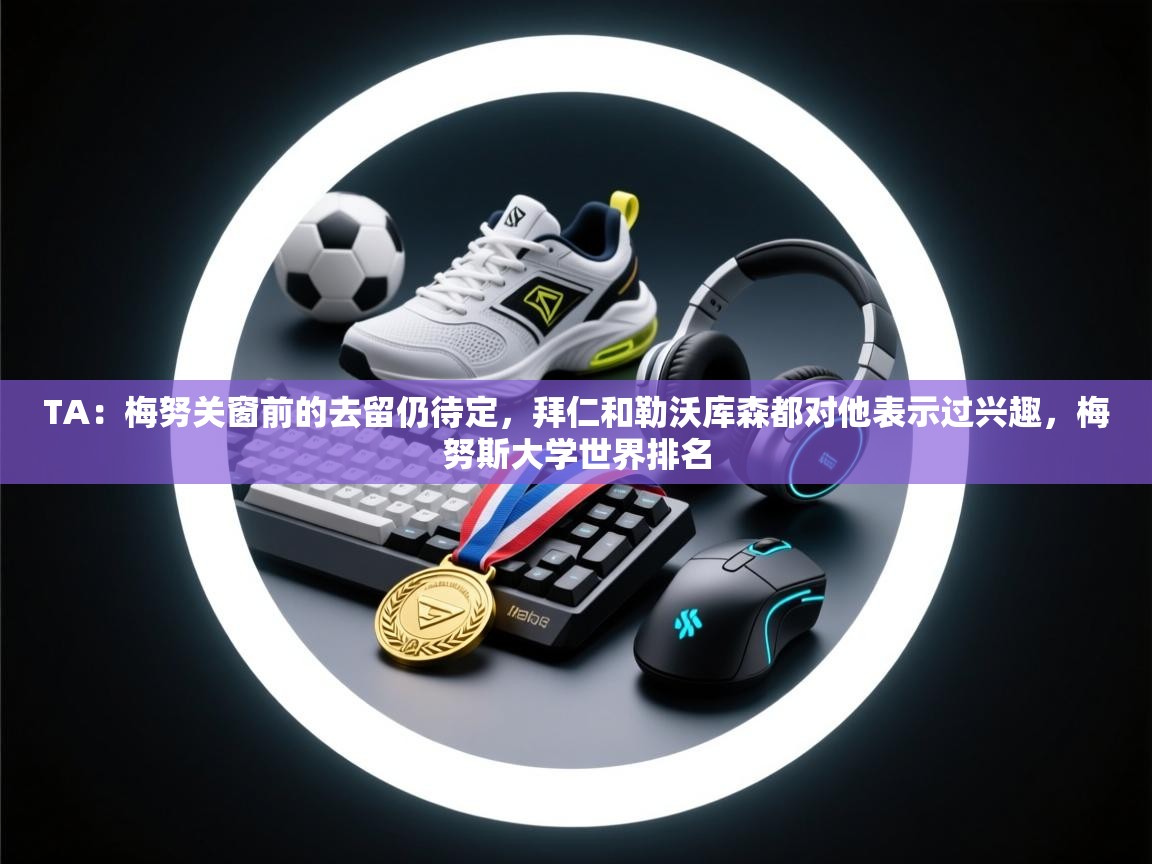 爱游戏体育在线-TA：梅努关窗前的去留仍待定，拜仁和勒沃库森都对他表示过兴趣，梅努斯大学世界排名  第1张