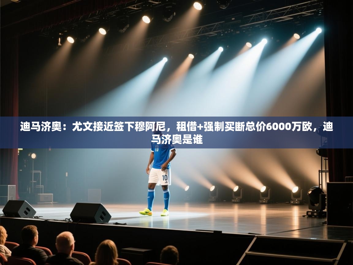 爱游戏体育app-迪马济奥：尤文接近签下穆阿尼，租借+强制买断总价6000万欧，迪马济奥是谁  第1张