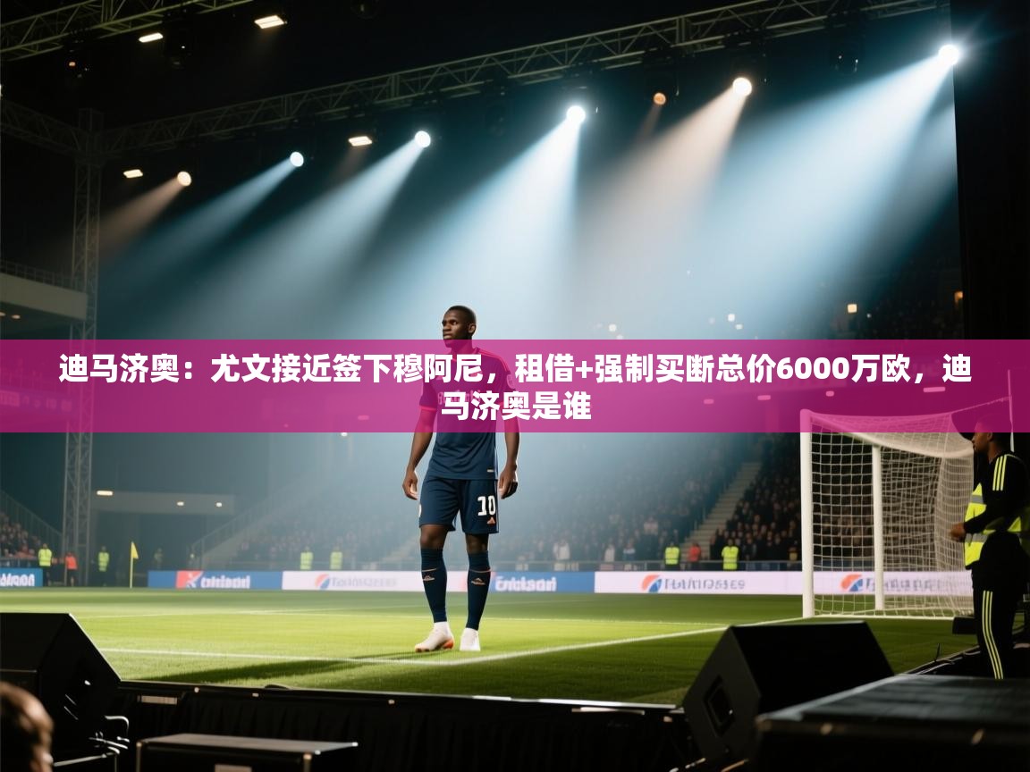 爱游戏体育app-迪马济奥：尤文接近签下穆阿尼，租借+强制买断总价6000万欧，迪马济奥是谁  第2张