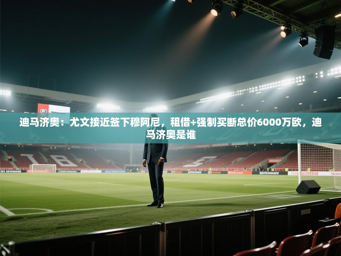 爱游戏体育app-迪马济奥：尤文接近签下穆阿尼，租借+强制买断总价6000万欧，迪马济奥是谁  第3张