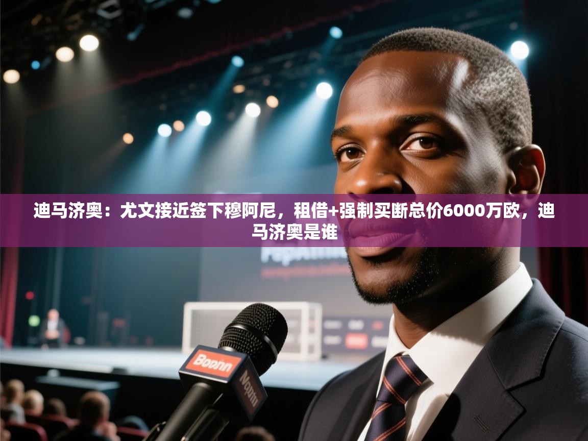 爱游戏体育app-迪马济奥：尤文接近签下穆阿尼，租借+强制买断总价6000万欧，迪马济奥是谁  第4张