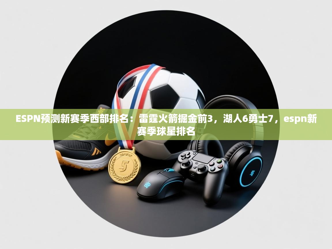 爱游体育直播app-ESPN预测新赛季西部排名：雷霆火箭掘金前3，湖人6勇士7，espn新赛季球星排名  第1张