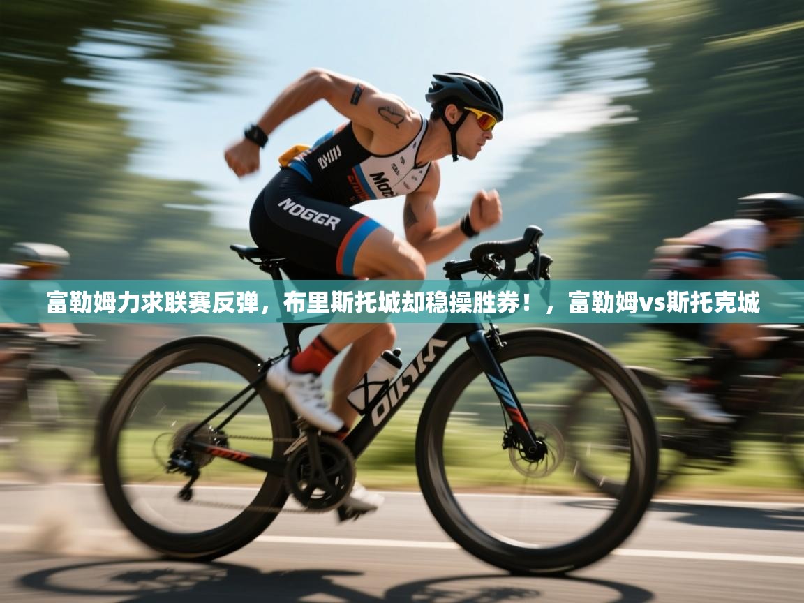 爱游戏平台官网入口-富勒姆力求联赛反弹，布里斯托城却稳操胜券！，富勒姆vs斯托克城  第1张