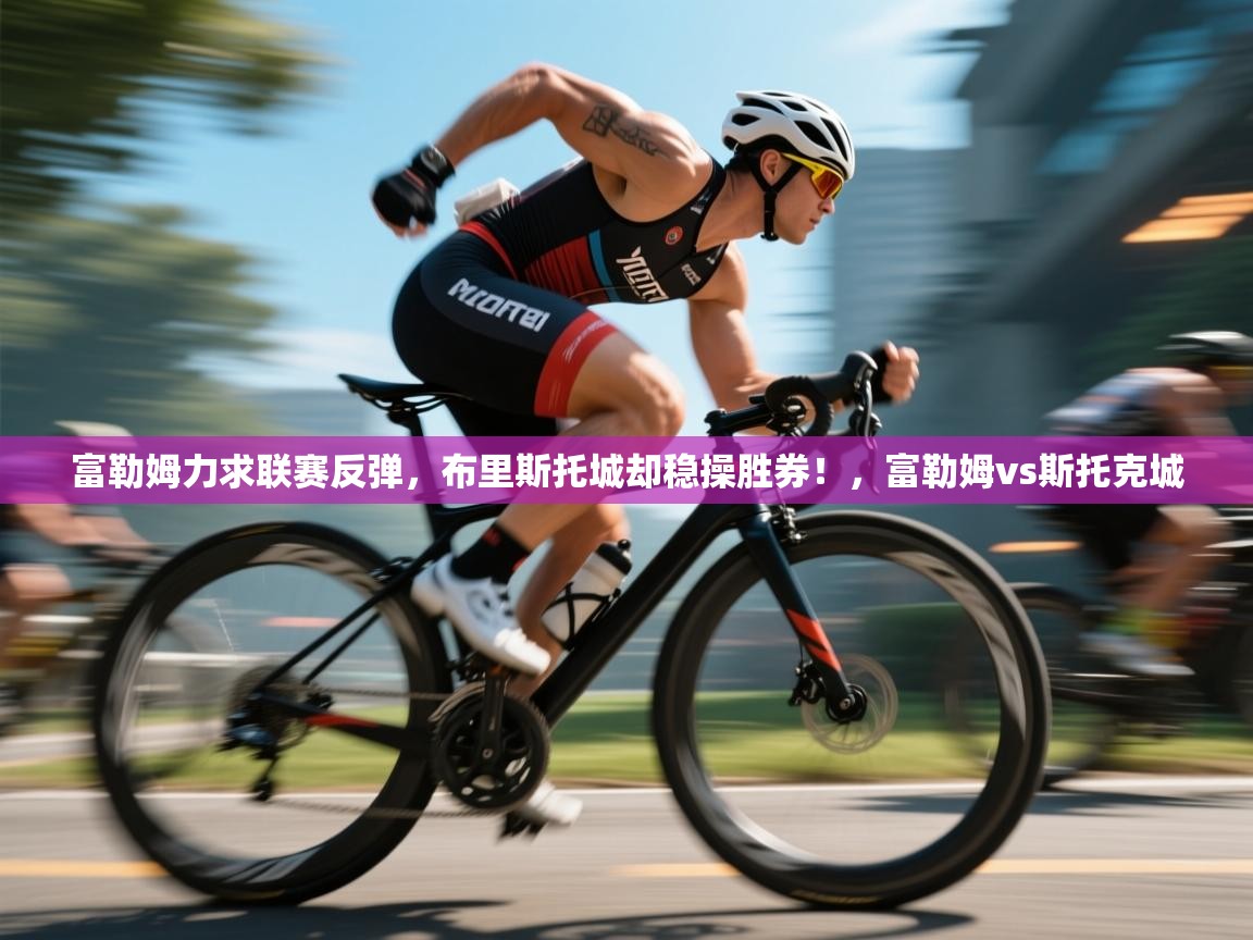 爱游戏平台官网入口-富勒姆力求联赛反弹，布里斯托城却稳操胜券！，富勒姆vs斯托克城  第3张