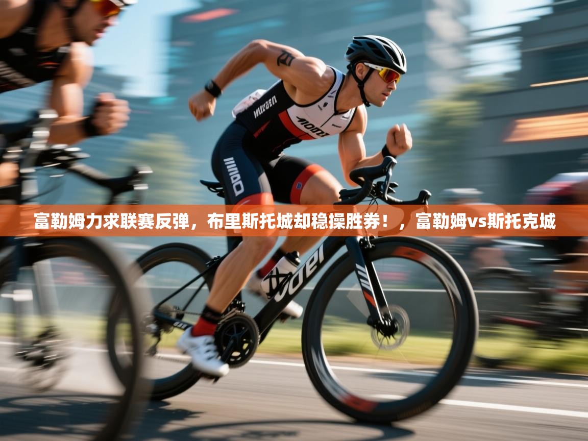 爱游戏平台官网入口-富勒姆力求联赛反弹，布里斯托城却稳操胜券！，富勒姆vs斯托克城  第4张