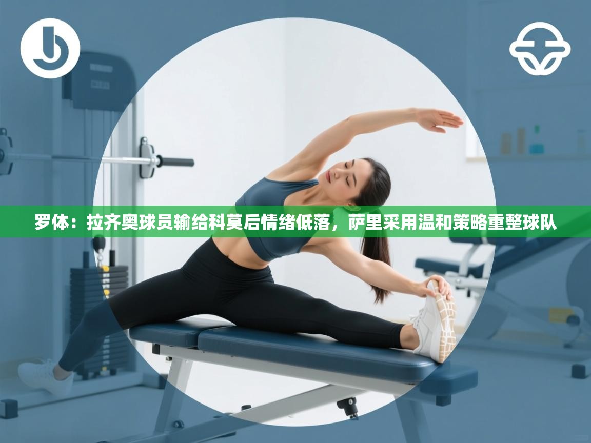 爱游戏厅下载-罗体：拉齐奥球员输给科莫后情绪低落，萨里采用温和策略重整球队  第1张