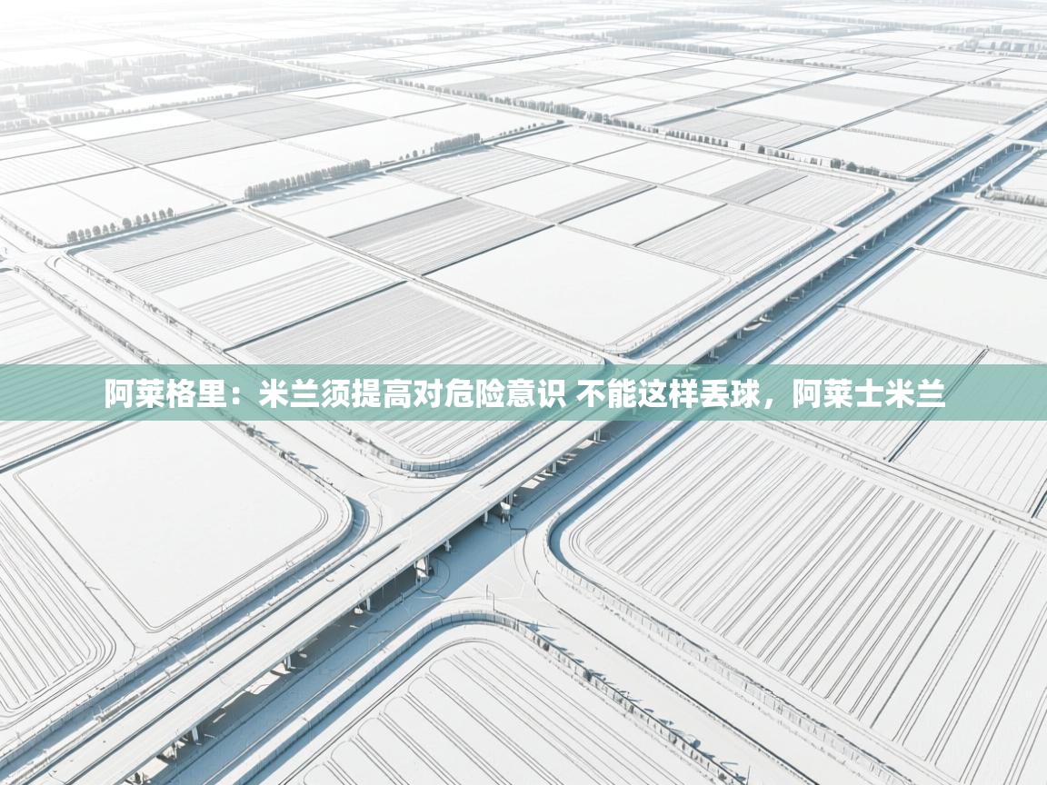 爱游戏体育-阿莱格里:米兰须提高对危险意识 不能这样丢球,阿莱士米兰 第2张