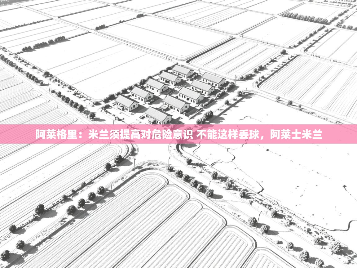 爱游戏体育-阿莱格里:米兰须提高对危险意识 不能这样丢球,阿莱士米兰 第3张