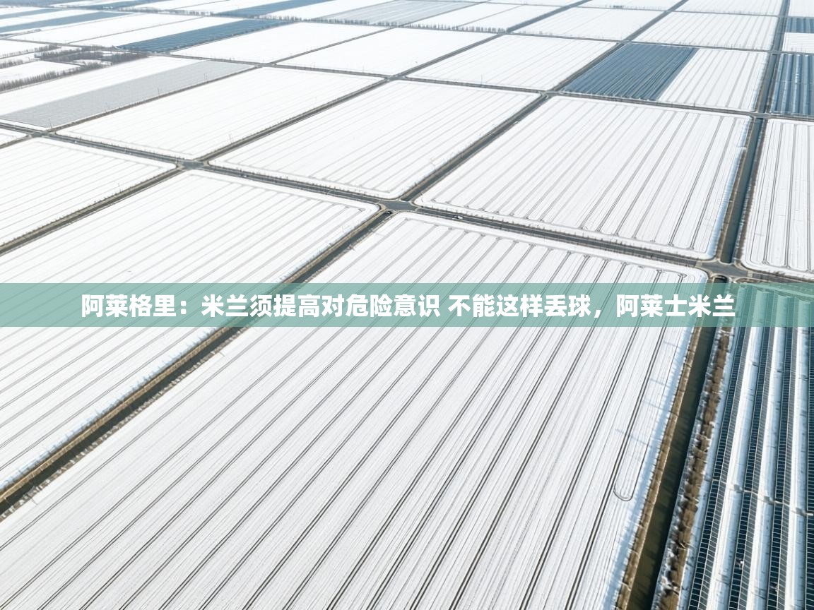 爱游戏体育-阿莱格里:米兰须提高对危险意识 不能这样丢球,阿莱士米兰 第4张