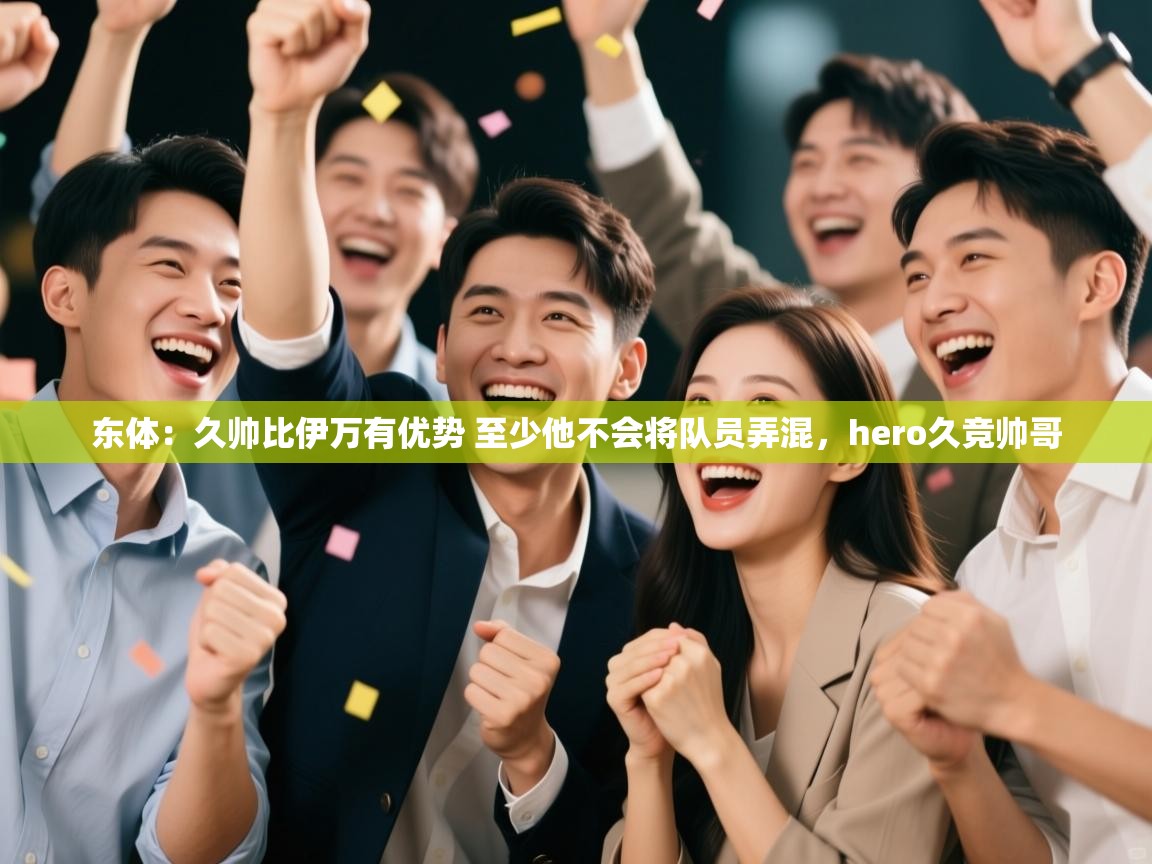 爱游体育直播-东体:久帅比伊万有优势 至少他不会将队员弄混,hero久竞帅哥 第2张