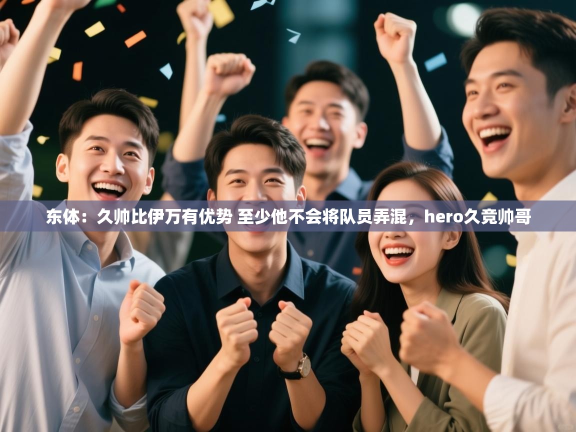 爱游体育直播-东体:久帅比伊万有优势 至少他不会将队员弄混,hero久竞帅哥 第3张