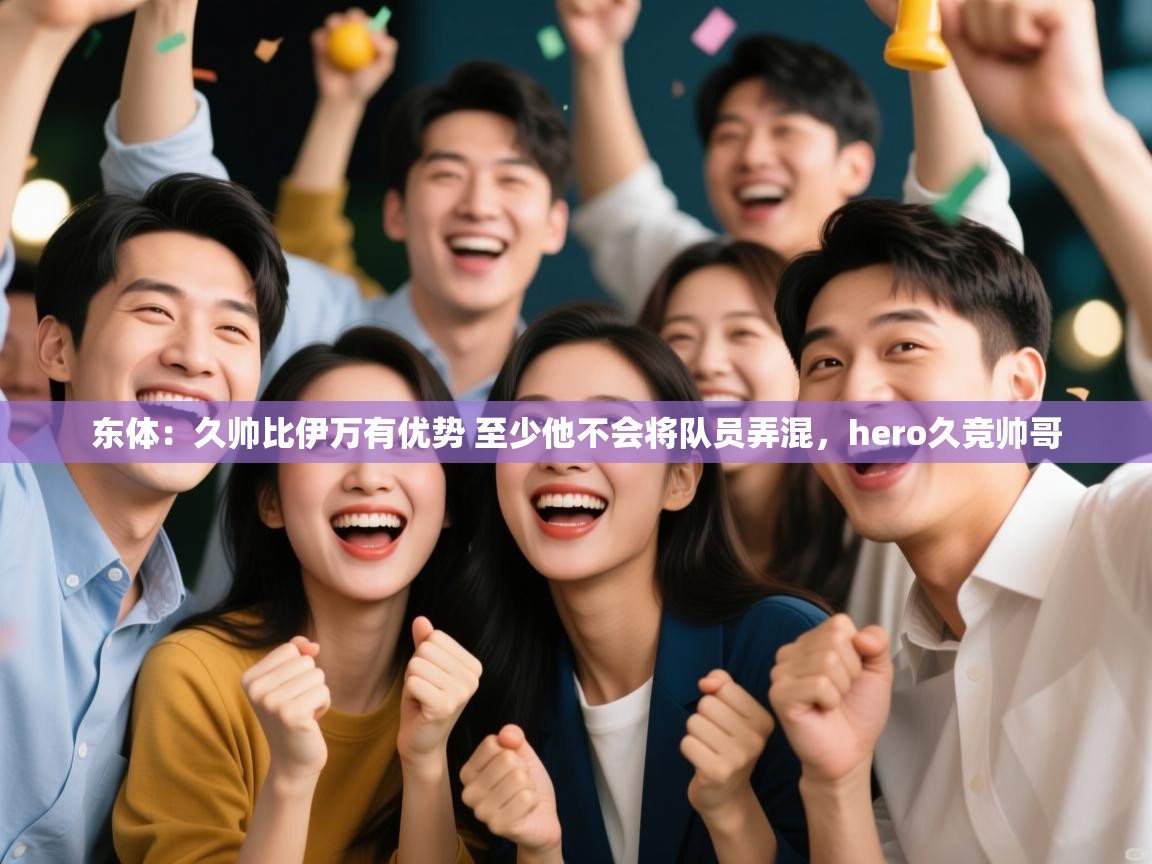 爱游体育直播-东体:久帅比伊万有优势 至少他不会将队员弄混,hero久竞帅哥 第4张