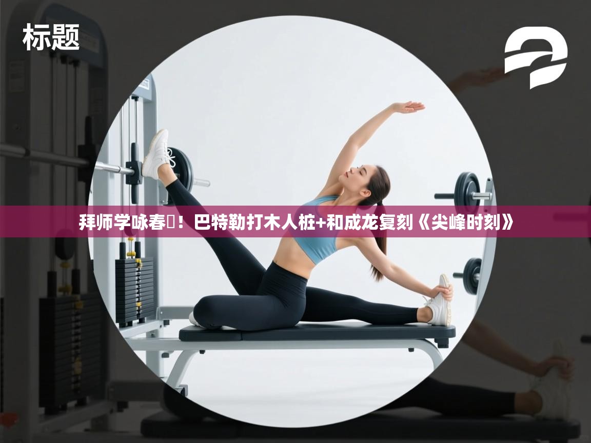 爱游戏ayx官网下载-拜师学咏春‍！巴特勒打木人桩+和成龙复刻《尖峰时刻》  第2张