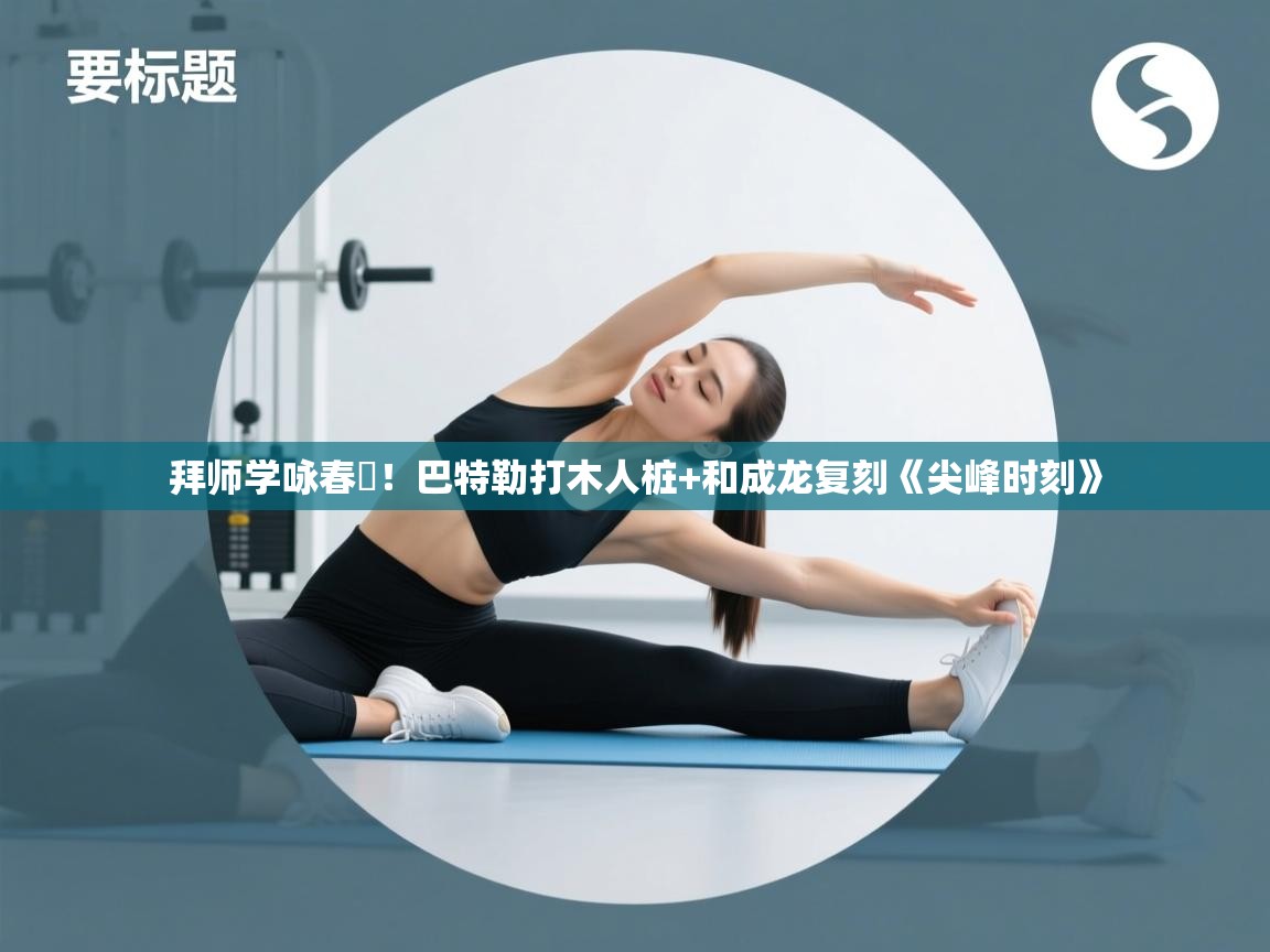 爱游戏ayx官网下载-拜师学咏春‍！巴特勒打木人桩+和成龙复刻《尖峰时刻》  第3张