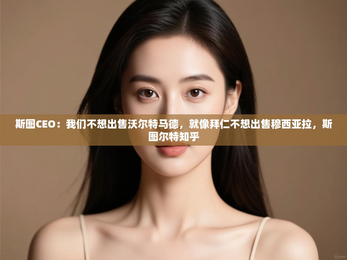 爱游戏影视-斯图CEO:我们不想出售沃尔特马德,就像拜仁不想出售穆西亚拉,斯图尔特知乎 第1张