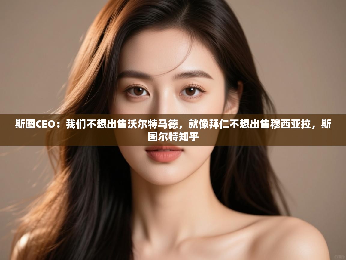 爱游戏影视-斯图CEO:我们不想出售沃尔特马德,就像拜仁不想出售穆西亚拉,斯图尔特知乎 第2张