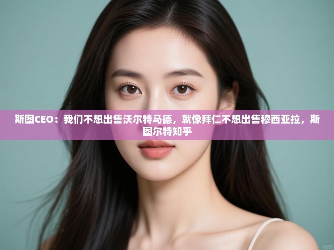 爱游戏影视-斯图CEO:我们不想出售沃尔特马德,就像拜仁不想出售穆西亚拉,斯图尔特知乎 第4张