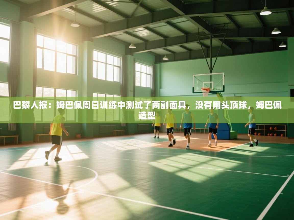 爱游戏体育在线-巴黎人报:姆巴佩周日训练中测试了两副面具,没有用头顶球,姆巴佩造型 第3张