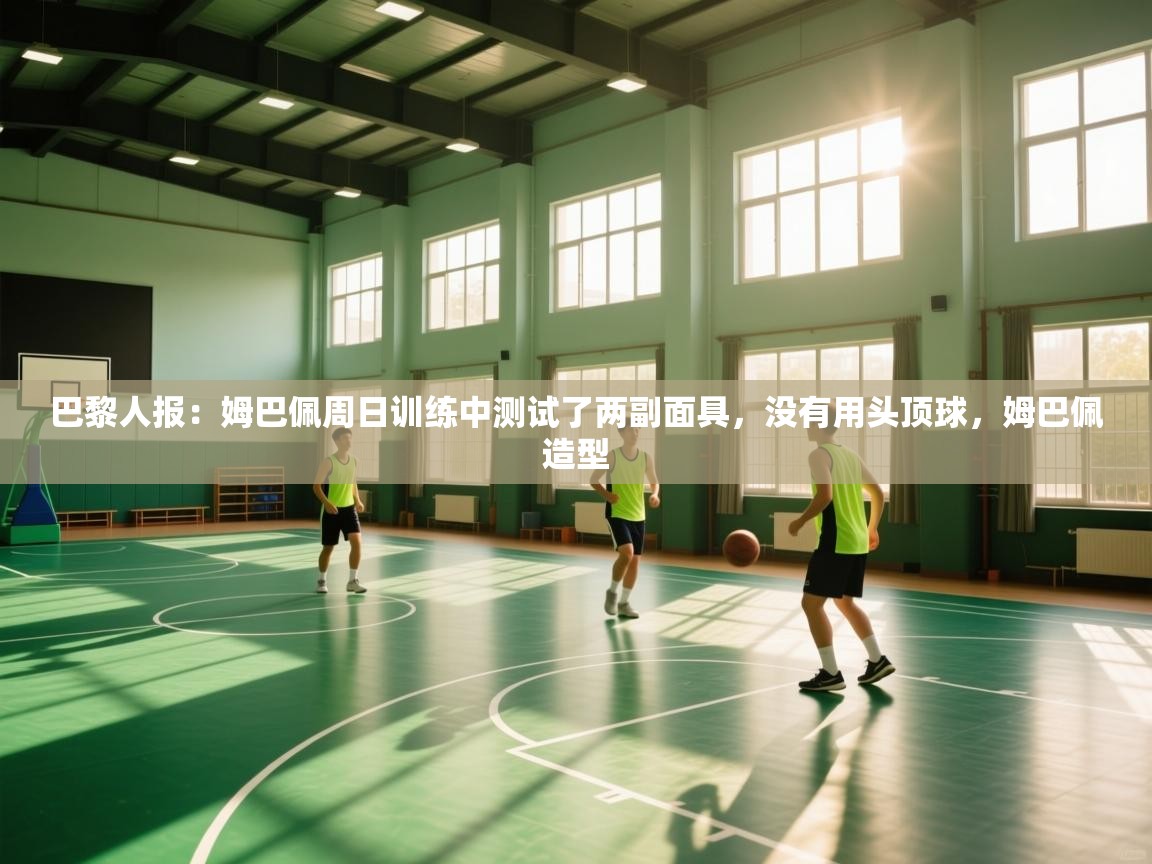 爱游戏体育在线-巴黎人报:姆巴佩周日训练中测试了两副面具,没有用头顶球,姆巴佩造型 第4张