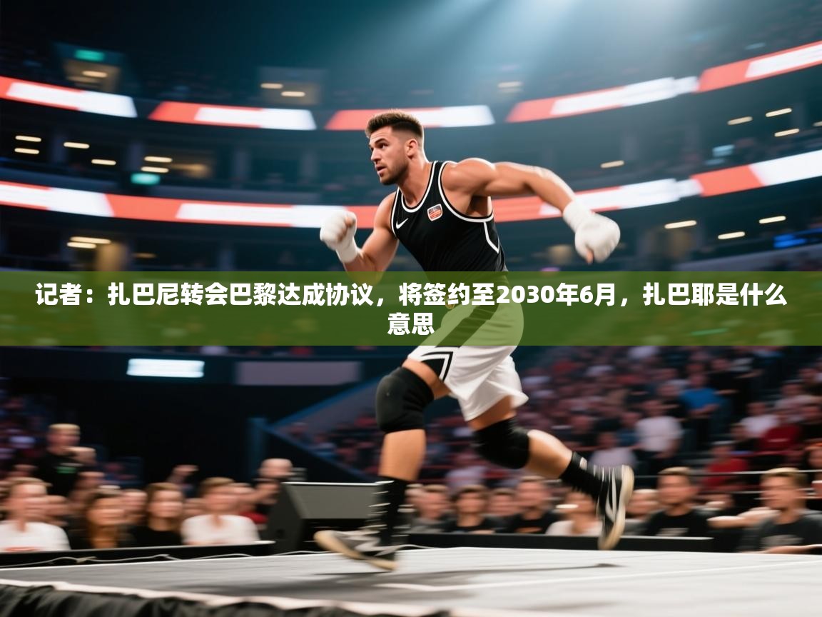 爱游戏下载-记者：扎巴尼转会巴黎达成协议，将签约至2030年6月，扎巴耶是什么意思  第2张