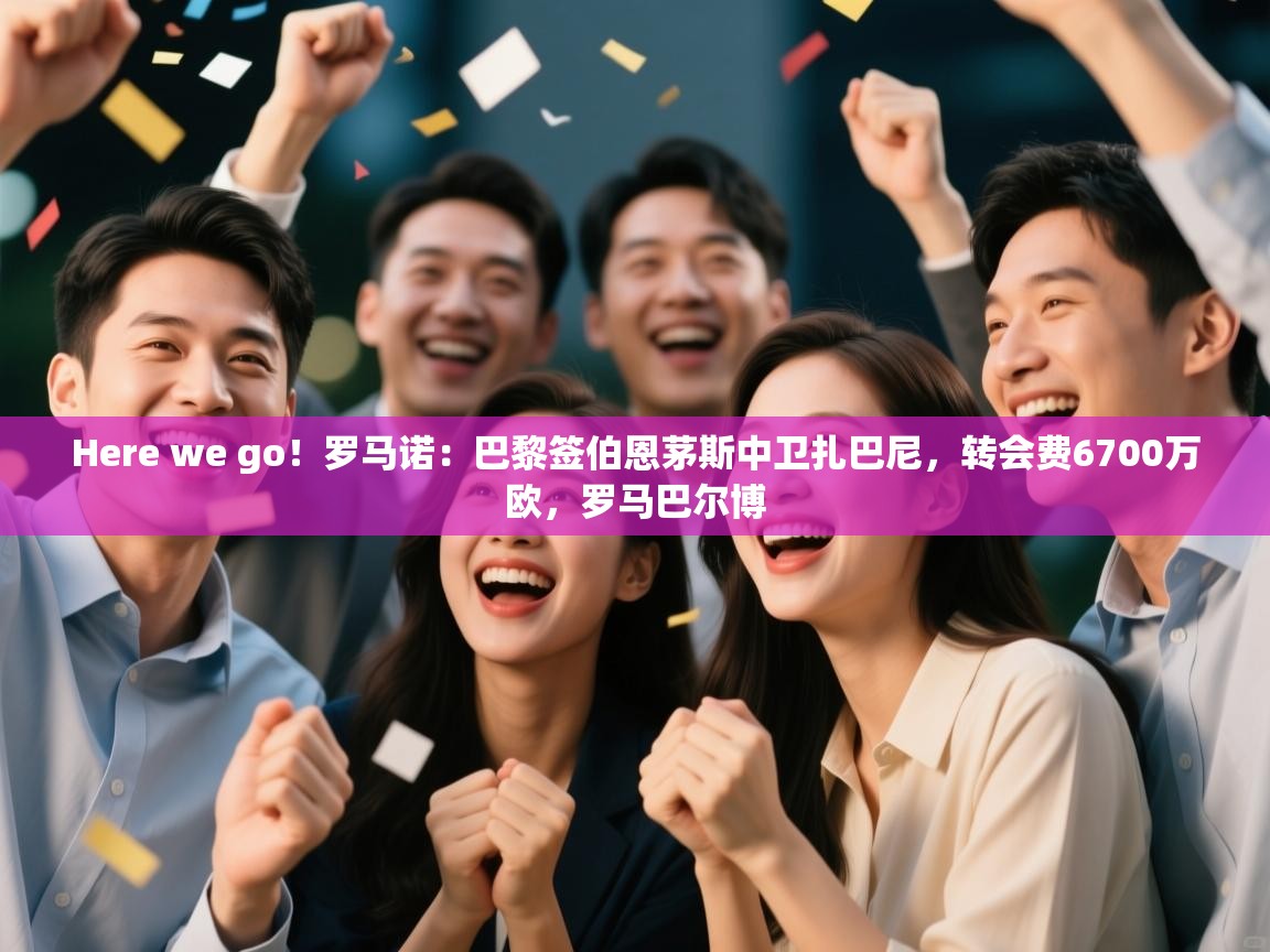 爱游戏体育下载-Here we go！罗马诺：巴黎签伯恩茅斯中卫扎巴尼，转会费6700万欧，罗马巴尔博  第1张