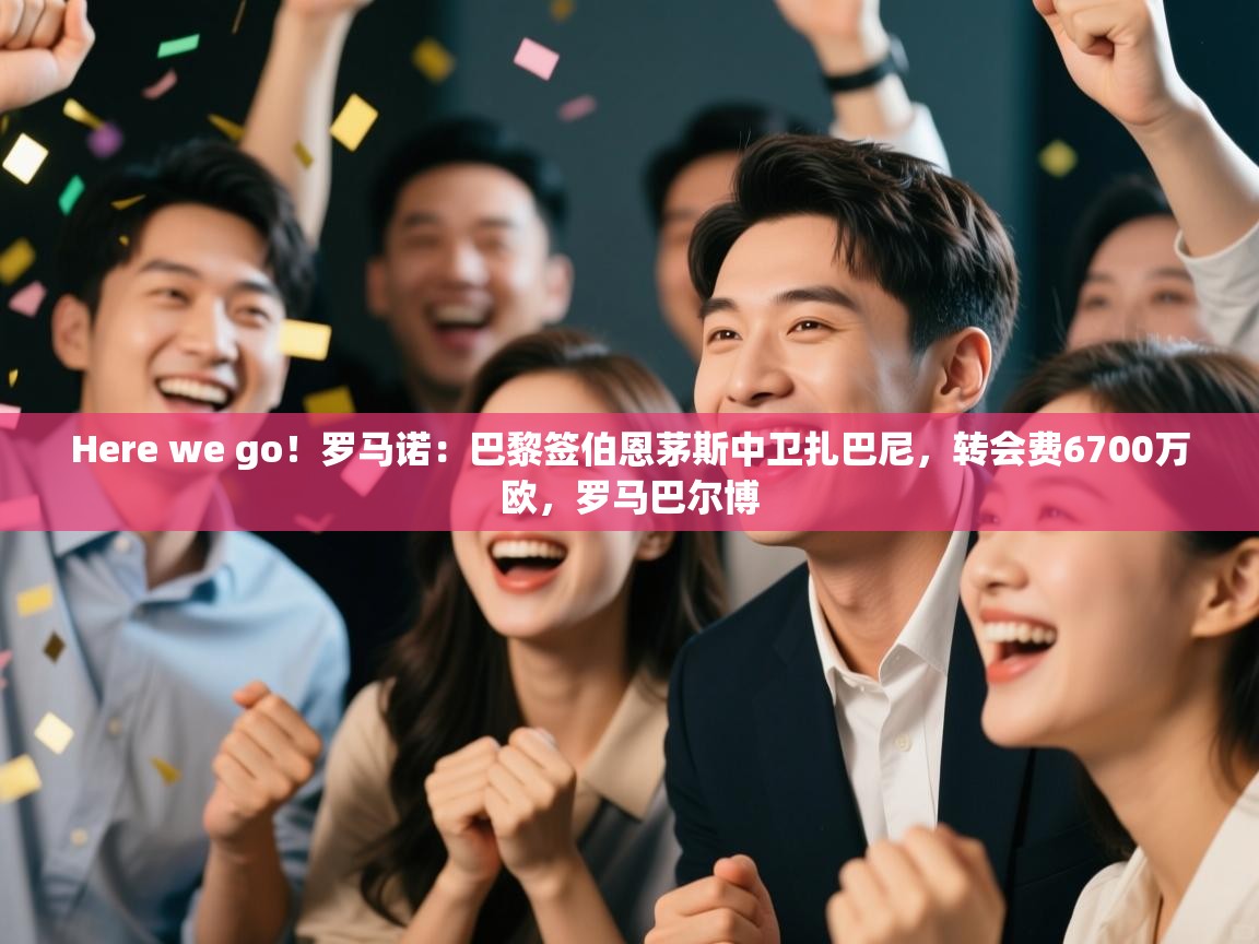 爱游戏体育下载-Here we go！罗马诺：巴黎签伯恩茅斯中卫扎巴尼，转会费6700万欧，罗马巴尔博  第2张